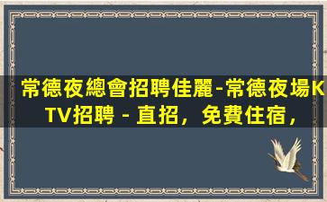 常德夜總會招聘佳麗-常德夜場KTV招聘 - 直招，免費住宿，